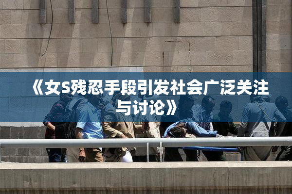 《女S残忍手段引发社会广泛关注与讨论》