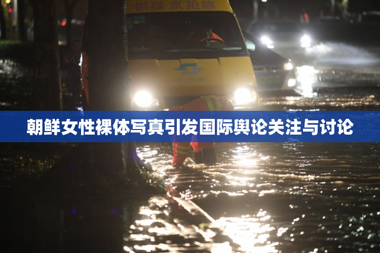 朝鲜女性裸体写真引发国际舆论关注与讨论