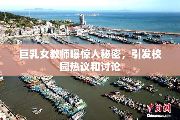 巨乳女教师曝惊人秘密，引发校园热议和讨论