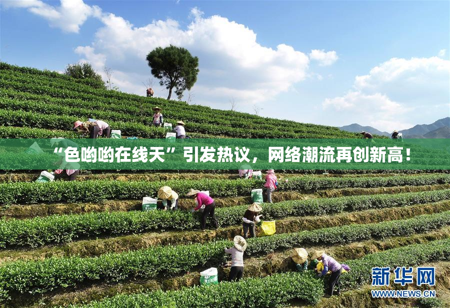 “色哟哟在线天”引发热议，网络潮流再创新高！