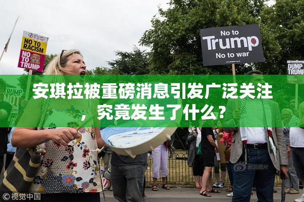 安琪拉被重磅消息引发广泛关注，究竟发生了什么？