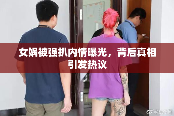 女娲被强扒内情曝光，背后真相引发热议