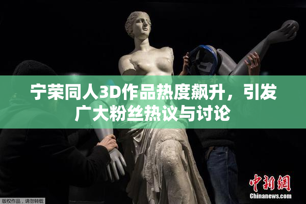 宁荣同人3D作品热度飙升，引发广大粉丝热议与讨论