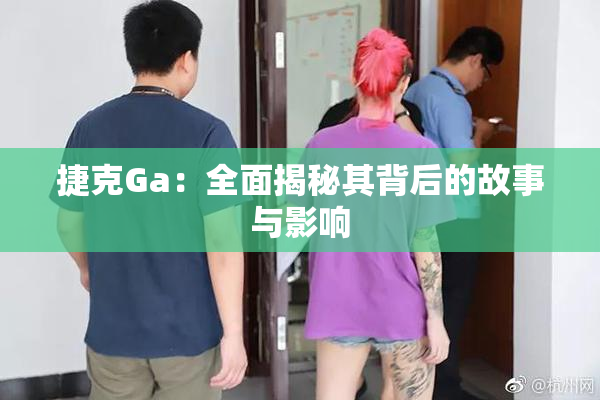捷克Ga：全面揭秘其背后的故事与影响