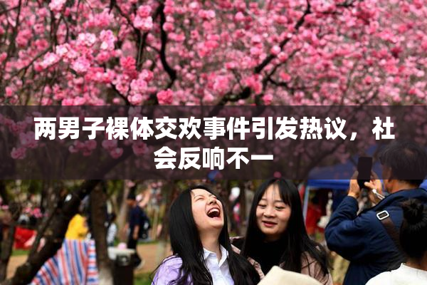 两男子裸体交欢事件引发热议，社会反响不一