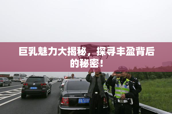 巨乳魅力大揭秘，探寻丰盈背后的秘密！