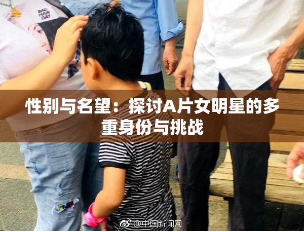 性别与名望：探讨A片女明星的多重身份与挑战