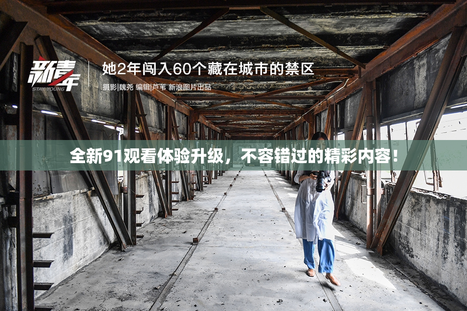 全新91观看体验升级，不容错过的精彩内容！