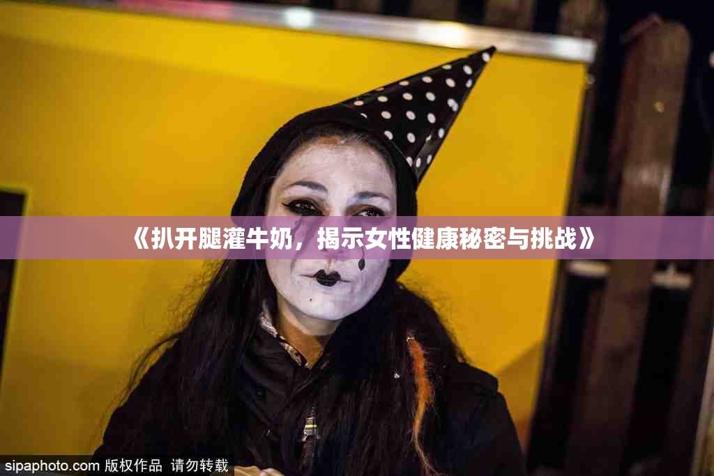 《扒开腿灌牛奶，揭示女性健康秘密与挑战》