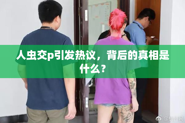人虫交p引发热议，背后的真相是什么？