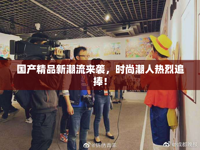 国产精品新潮流来袭，时尚潮人热烈追捧！