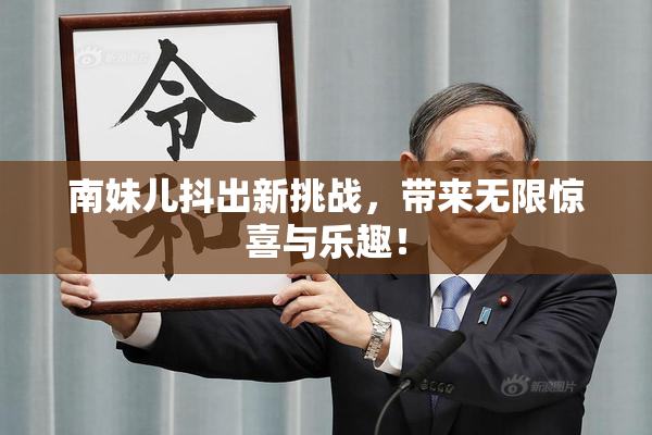 南妹儿抖出新挑战，带来无限惊喜与乐趣！