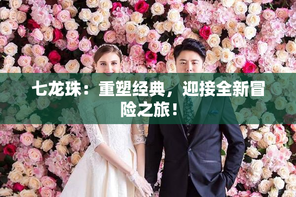 七龙珠：重塑经典，迎接全新冒险之旅！