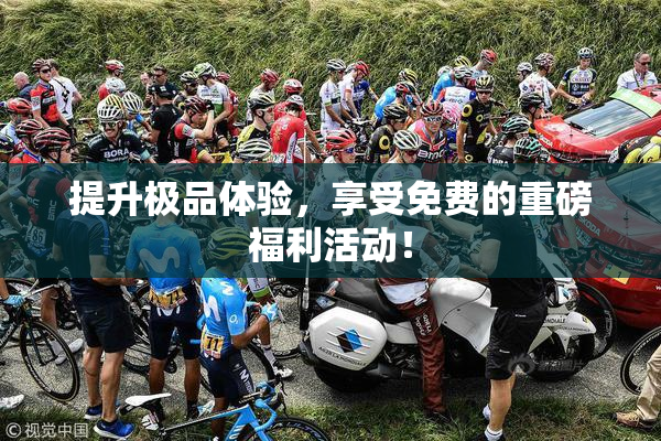 提升极品体验，享受免费的重磅福利活动！