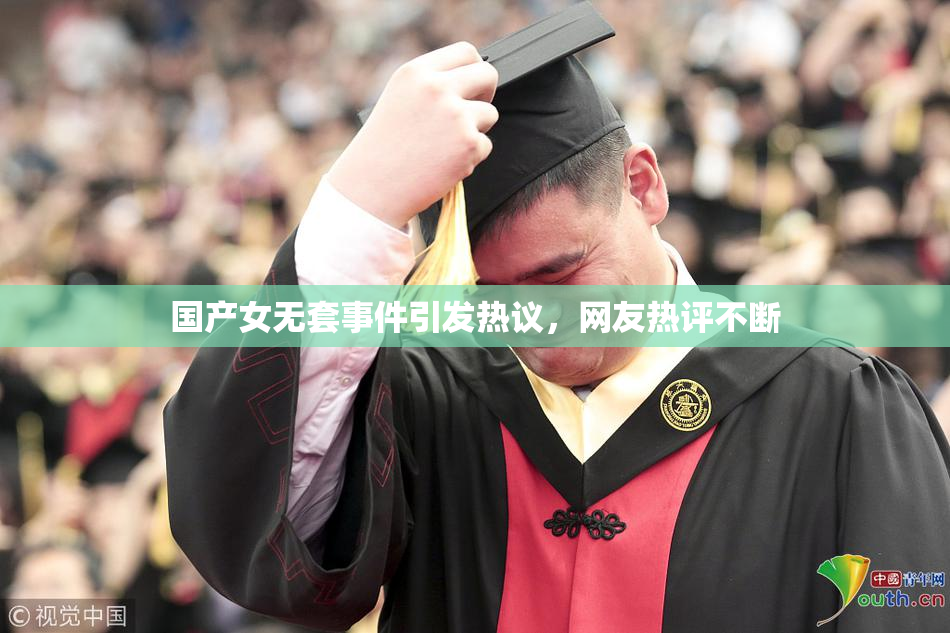 国产女无套事件引发热议，网友热评不断