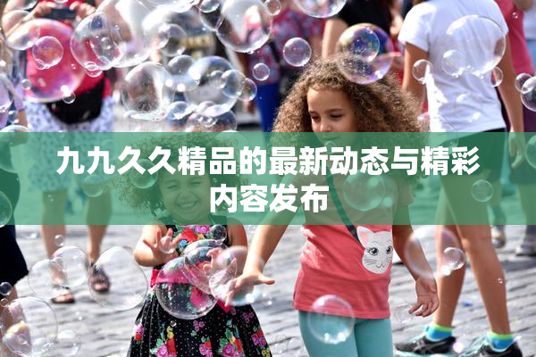 九九久久精品的最新动态与精彩内容发布