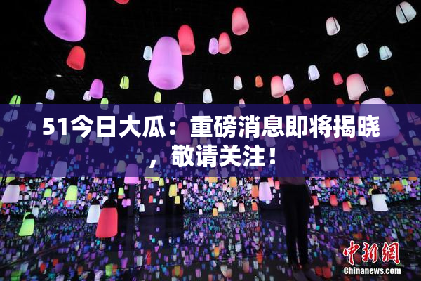 51今日大瓜：重磅消息即将揭晓，敬请关注！