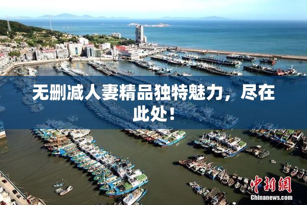 无删减人妻精品独特魅力，尽在此处！