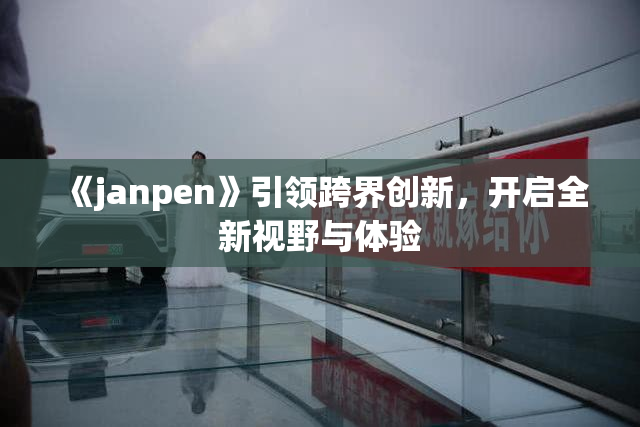 《janpen》引领跨界创新，开启全新视野与体验