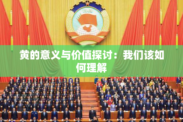 黄的意义与价值探讨：我们该如何理解