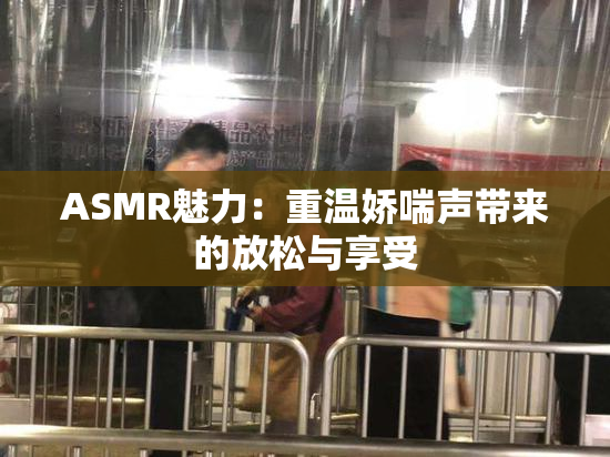 ASMR魅力：重温娇喘声带来的放松与享受
