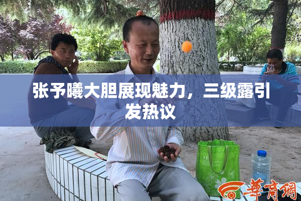 张予曦大胆展现魅力，三级露引发热议