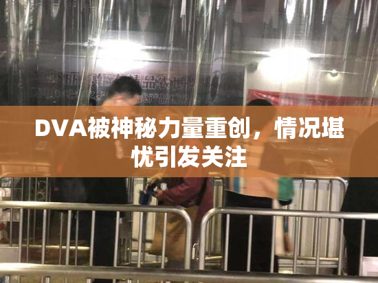 DVA被神秘力量重创，情况堪忧引发关注