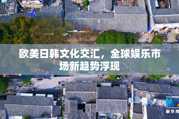 欧美日韩文化交汇，全球娱乐市场新趋势浮现