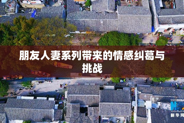 朋友人妻系列带来的情感纠葛与挑战