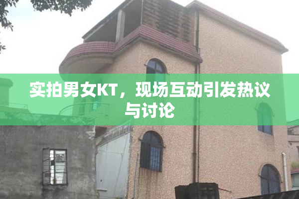 实拍男女KT，现场互动引发热议与讨论