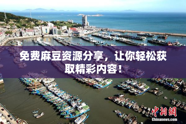 免费麻豆资源分享，让你轻松获取精彩内容！