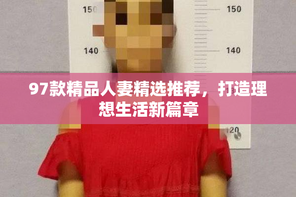 97款精品人妻精选推荐，打造理想生活新篇章