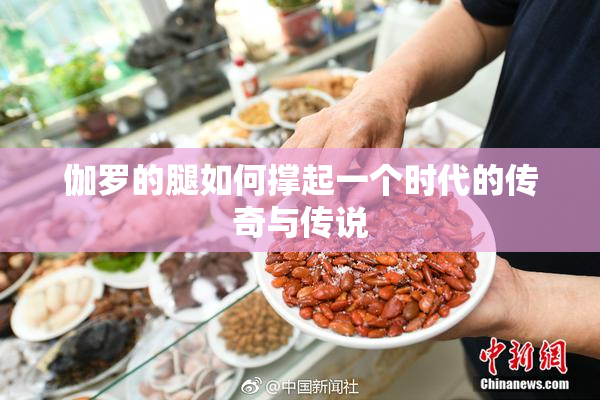伽罗的腿如何撑起一个时代的传奇与传说