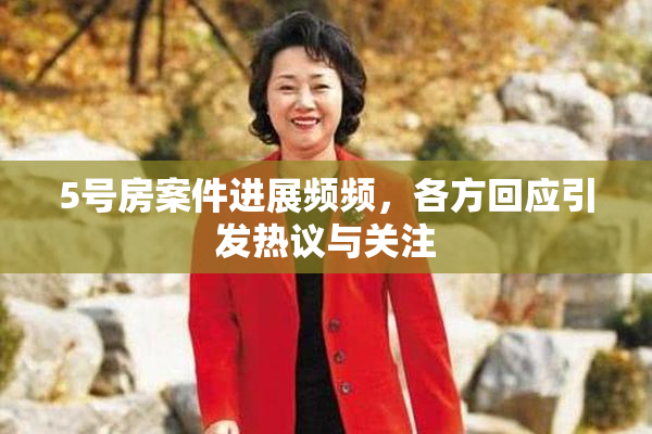 5号房案件进展频频，各方回应引发热议与关注