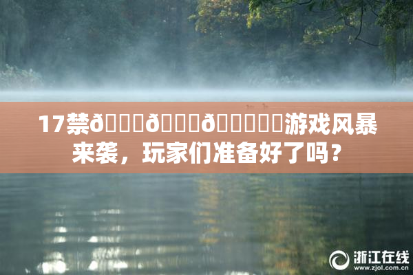 17禁🍆🍑🔞❌‌游戏风暴来袭，玩家们准备好了吗？