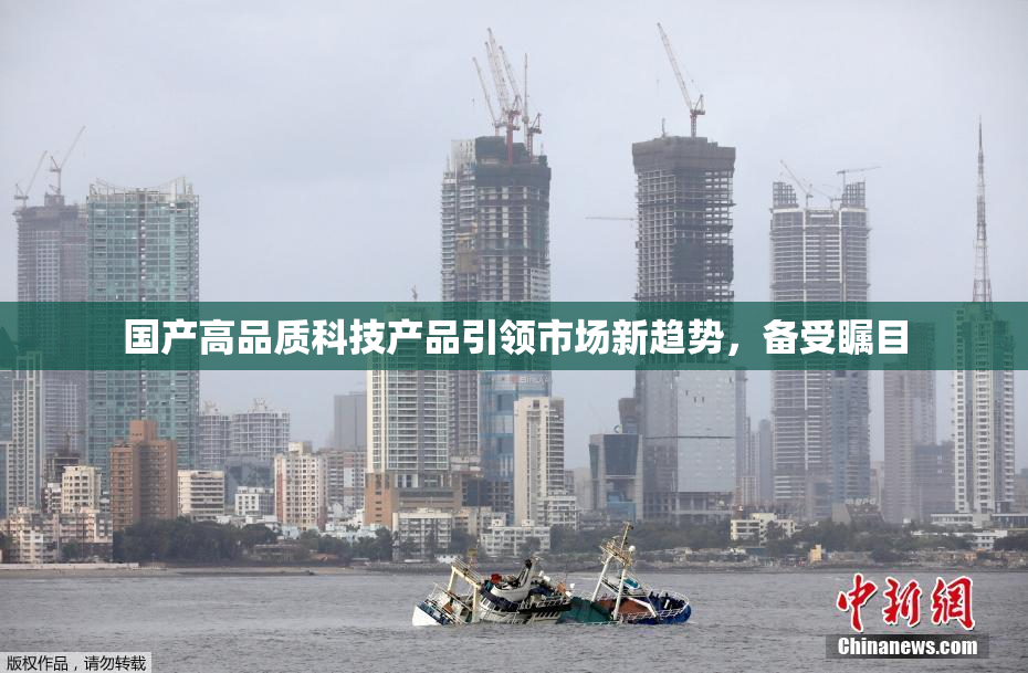 国产高品质科技产品引领市场新趋势，备受瞩目