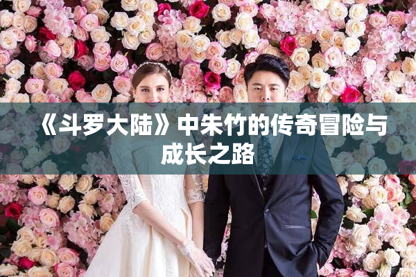《斗罗大陆》中朱竹的传奇冒险与成长之路