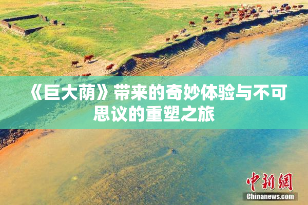 《巨大荫》带来的奇妙体验与不可思议的重塑之旅