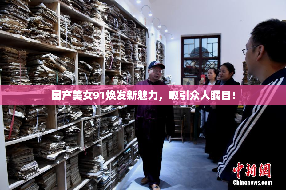 国产美女91焕发新魅力，吸引众人瞩目！