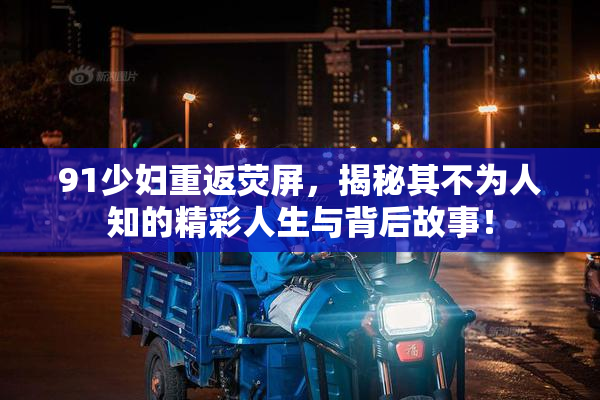 91少妇重返荧屏，揭秘其不为人知的精彩人生与背后故事！
