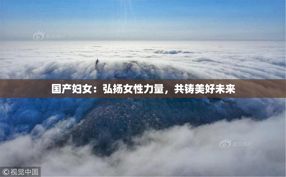 国产妇女：弘扬女性力量，共铸美好未来