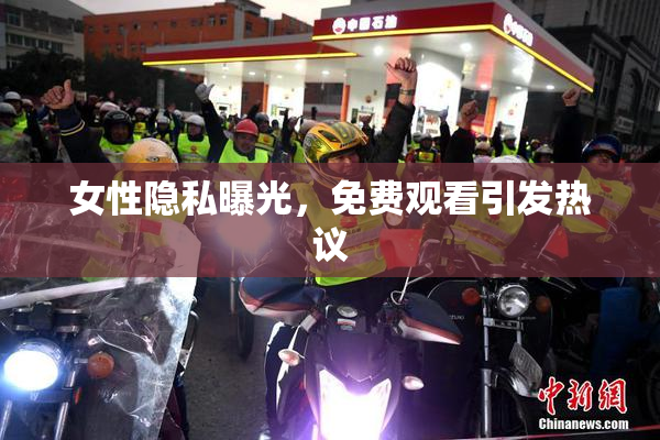 女性隐私曝光，免费观看引发热议