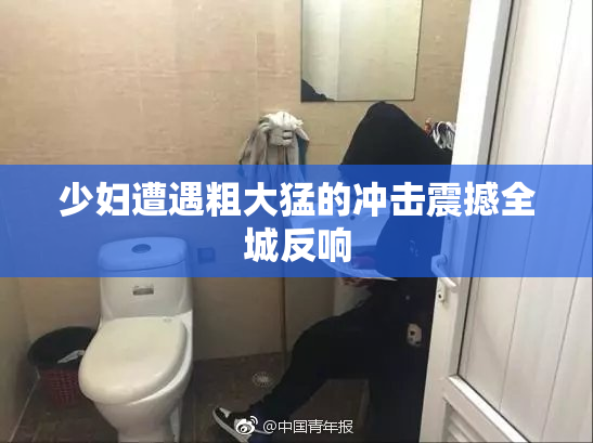 少妇遭遇粗大猛的冲击震撼全城反响