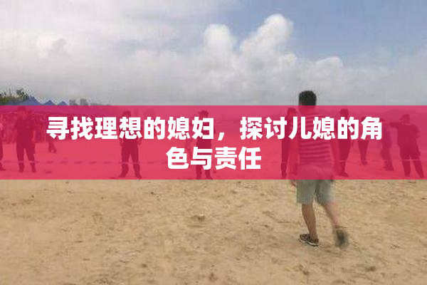 寻找理想的媳妇，探讨儿媳的角色与责任
