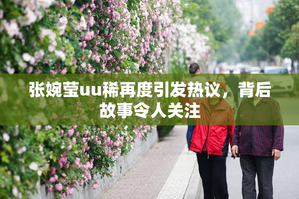 张婉莹uu稀再度引发热议，背后故事令人关注