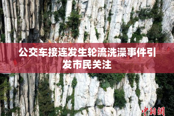公交车接连发生轮流洗澡事件引发市民关注