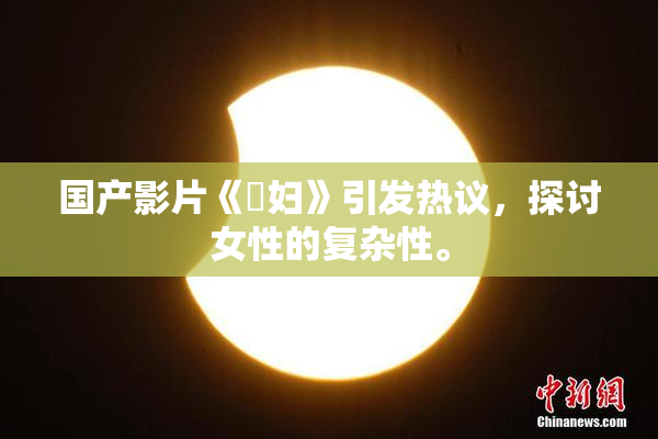 国产影片《婬妇》引发热议，探讨女性的复杂性。