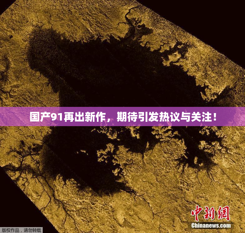 国产91再出新作，期待引发热议与关注！