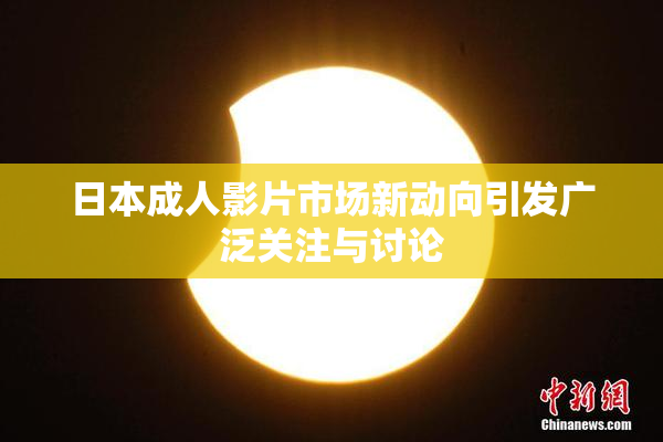 日本成人影片市场新动向引发广泛关注与讨论