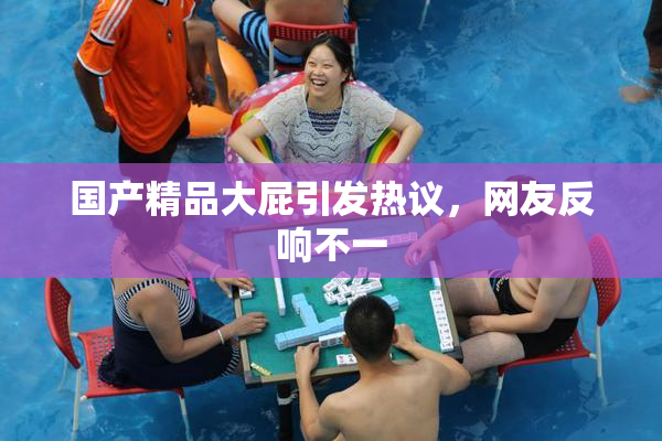 国产精品大屁引发热议，网友反响不一